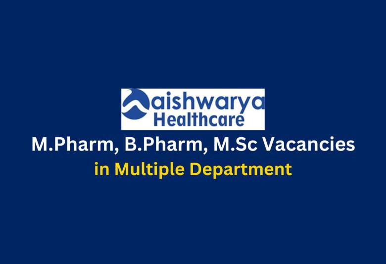 Vacancies for M.Pharm, B.Pharm, M.Sc in Multiple Department at Aishwarya Healthcare