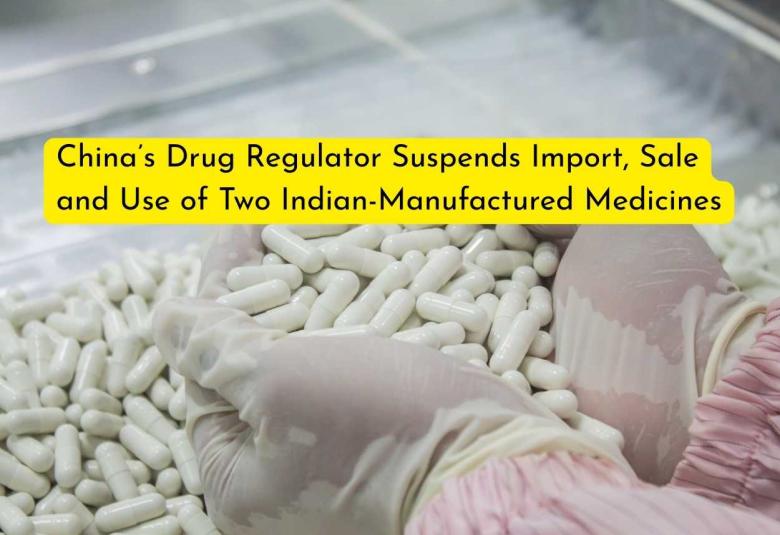 China’s Drug Regulator Suspends Import, Sale and Use of Two Indian-Manufactured Medicines over Quality Compliance Failures