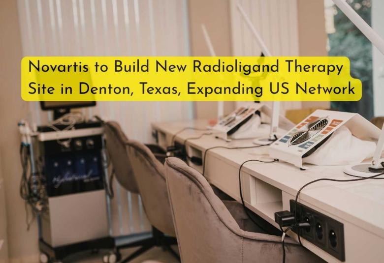 Novartis to Build New Radioligand Therapy Site in Denton, Texas, Expanding US Network