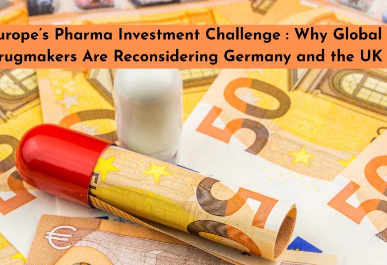 Europe’s Pharma Investment Challenge : Why Global Drugmakers Are Reconsidering Germany and the UK