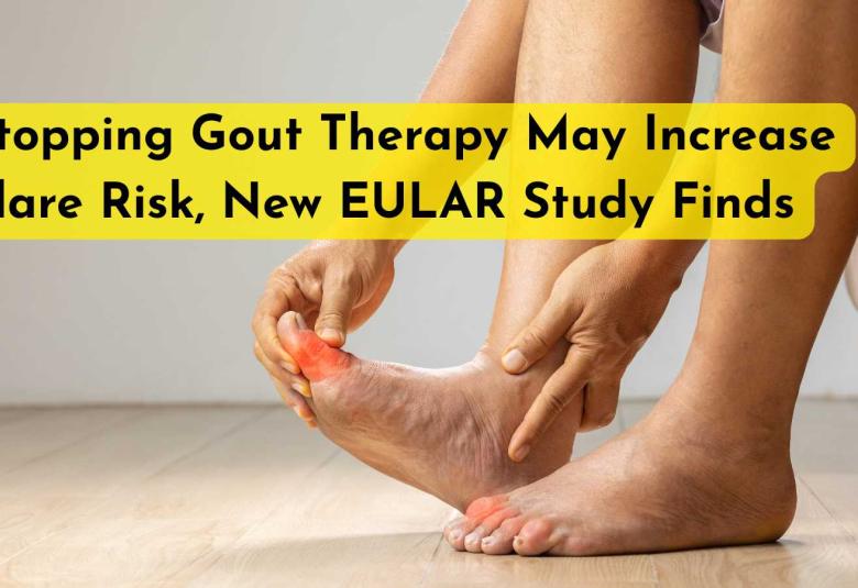 Stopping Gout Therapy May Increase Flare Risk, New EULAR Study Finds