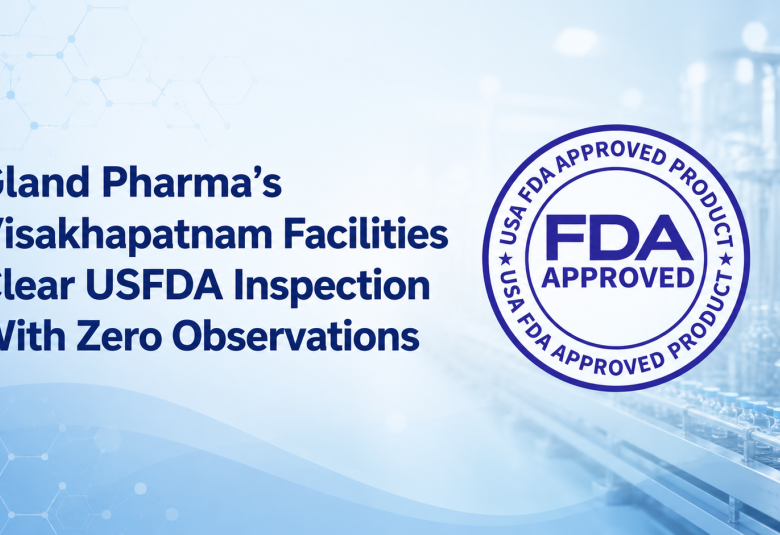 Gland Pharma’s Visakhapatnam Facilities Clear USFDA Inspection With Zero Observations