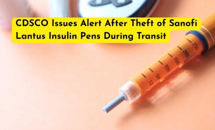 CDSCO Issues Alert After Theft of Sanofi Lantus Insulin Pens During Transit