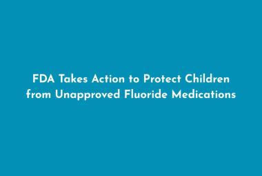 FDA Takes Action to Protect Children from Unapproved Fluoride Medications