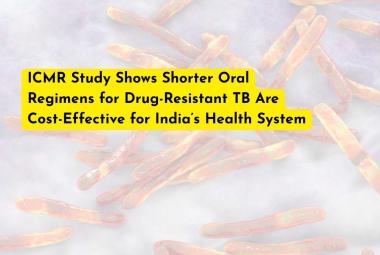 ICMR Study Shows Shorter Oral Regimens for Drug-Resistant TB Are Cost-Effective for India’s Health System