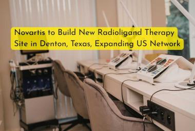 Novartis to Build New Radioligand Therapy Site in Denton, Texas, Expanding US Network