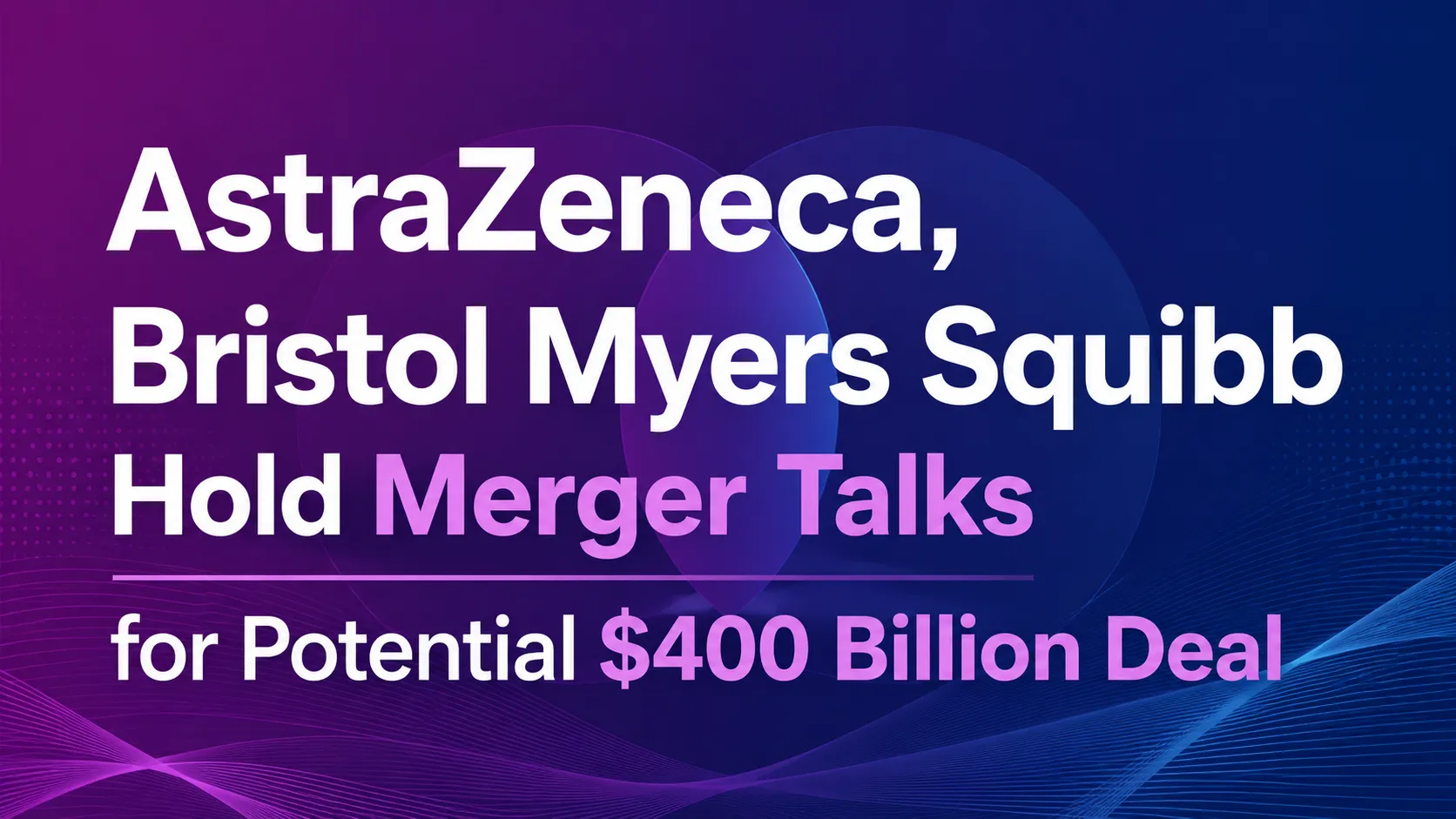 AstraZeneca, Bristol Myers Squibb Hold Merger Talks for Potential 400 Billion USD Deal